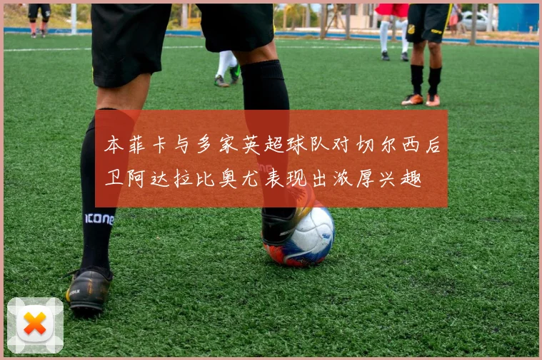 本菲卡与多家英超球队对切尔西后卫阿达拉比奥尤表现出浓厚兴趣